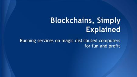Blockchains, Simply Explained Running services on magic distributed computers for fun and profit.