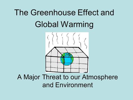 A Major Threat to our Atmosphere and Environment The Greenhouse Effect and Global Warming.