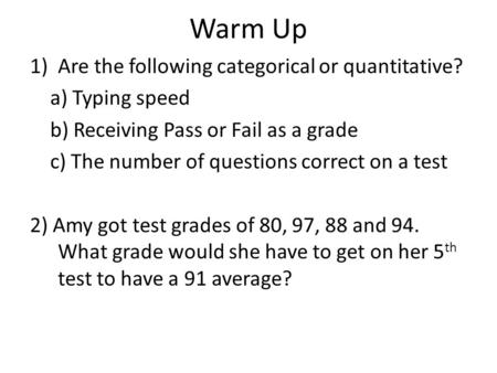 Warm Up 1)Are the following categorical or quantitative? a) Typing speed b) Receiving Pass or Fail as a grade c) The number of questions correct on a test.