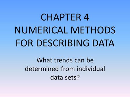 CHAPTER 4 NUMERICAL METHODS FOR DESCRIBING DATA What trends can be determined from individual data sets?