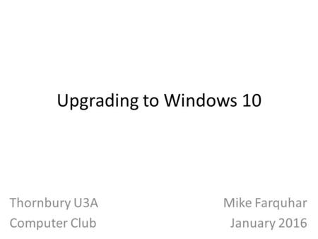 Upgrading to Windows 10 Mike Farquhar January 2016 Thornbury U3A Computer Club.
