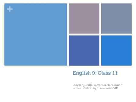 + English 9: Class 11 Idioms / parallel sentences / lens chart / review rubric / begin summative VIP.