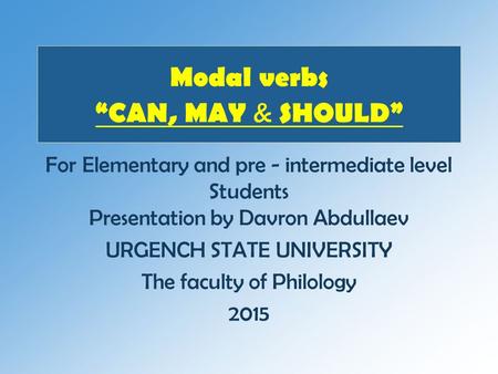 Modal verbs “CAN, MAY & SHOULD” For Elementary and pre - intermediate level Students Presentation by Davron Abdullaev URGENCH STATE UNIVERSITY The faculty.