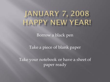 Borrow a black pen Take a piece of blank paper Take your notebook or have a sheet of paper ready.