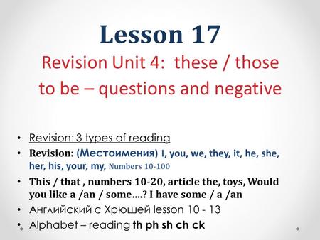 Lesson 17 Revision Unit 4: these / those to be – questions and negative Revision: 3 types of reading Revision: ( Местоимения ) I, you, we, they, it, he,