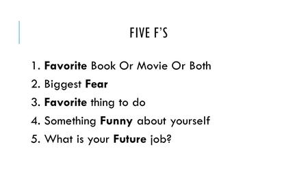 FIVE F’S 1. Favorite Book Or Movie Or Both 2. Biggest Fear 3. Favorite thing to do 4. Something Funny about yourself 5. What is your Future job?