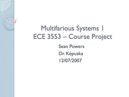 Multifarious Systems 1 ECE 3553 – Course Project Sean Powers Dr. Këpuska 12/07/2007.