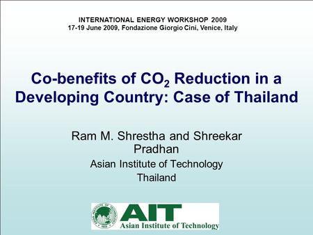 1 Co-benefits of CO 2 Reduction in a Developing Country: Case of Thailand Ram M. Shrestha and Shreekar Pradhan Asian Institute of Technology Thailand INTERNATIONAL.