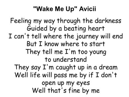 Wake Me Up Avicii Feeling my way through the darkness Guided by a beating heart I can't tell where the journey will end But I know where to start They.