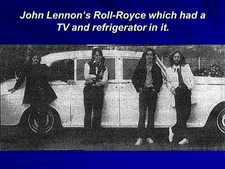 John Lennon’s Roll-Royce which had a TV and refrigerator in it.
