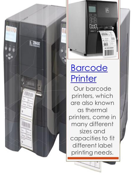 Barcode Printer Our barcode printers, which are also known as thermal printers, come in many different sizes and capacities to fit different label printing.