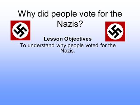 Why did people vote for the Nazis? Lesson Objectives To understand why people voted for the Nazis.