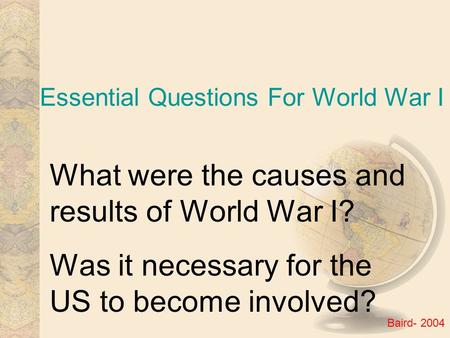 Essential Questions For World War I What were the causes and results of World War I? Was it necessary for the US to become involved? Baird- 2004.