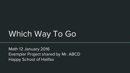 Which Way To Go Math 12 January 2016 Exemplar Project shared by Mr. ABCD Happy School of Halifax.