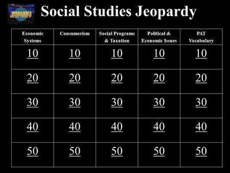 Social Studies Jeopardy Economic Systems ConsumerismSocial Programs & Taxation Political & Economic Issues PAT Vocabulary 10 20 30 40 50.