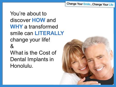 You’re about to discover HOW and WHY a transformed smile can LITERALLY change your life! & What is the Cost of Dental Implants in Honolulu.