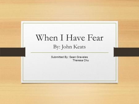 When I Have Fear By: John Keats Submitted By: Sean Graveles Theresa Chu.