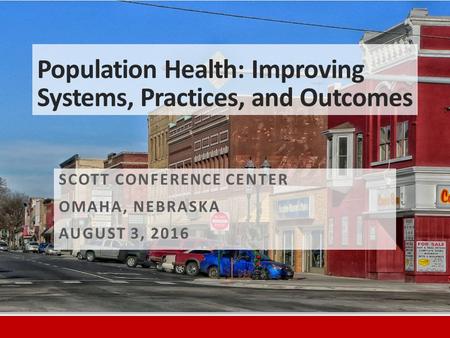 Population Health: Improving Systems, Practices, and Outcomes SCOTT CONFERENCE CENTER OMAHA, NEBRASKA AUGUST 3, 2016.
