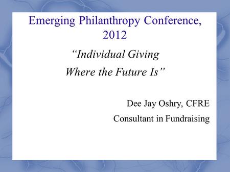 Emerging Philanthropy Conference, 2012 “Individual Giving Where the Future Is” Dee Jay Oshry, CFRE Consultant in Fundraising.