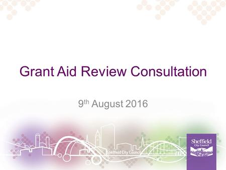 Grant Aid Review Consultation 9 th August 2016. What we will cover today Why we are reviewing grant aid Different ways of partnership working The proposals.
