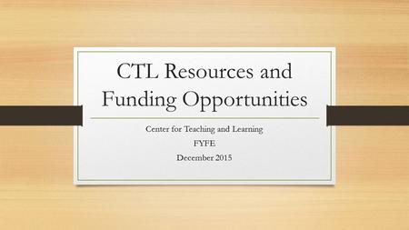 CTL Resources and Funding Opportunities Center for Teaching and Learning FYFE December 2015.