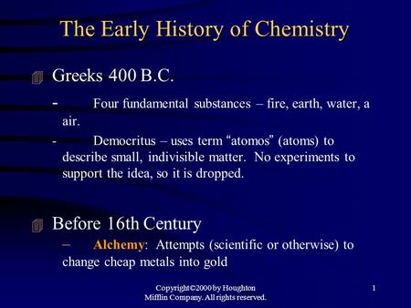 Copyright©2000 by Houghton Mifflin Company. All rights reserved. 1 The Early History of Chemistry 4 Greeks 400 B.C. - Four fundamental substances – fire,