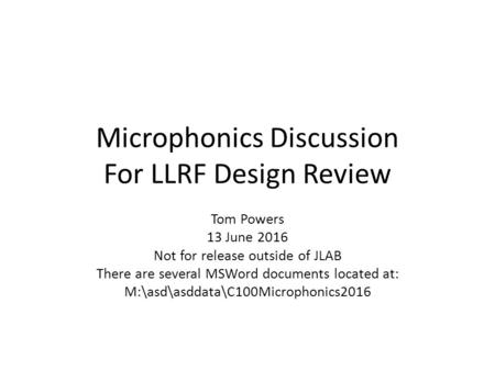 Microphonics Discussion For LLRF Design Review Tom Powers 13 June 2016 Not for release outside of JLAB There are several MSWord documents located at: M:\asd\asddata\C100Microphonics2016.
