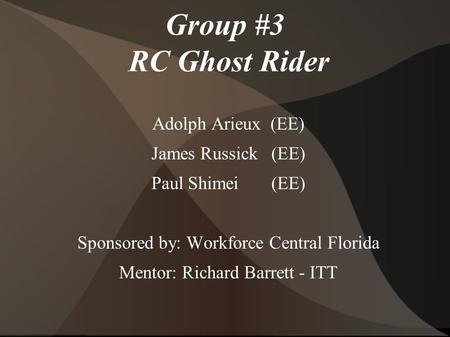 Group #3 RC Ghost Rider Adolph Arieux (EE) James Russick (EE) Paul Shimei (EE) Sponsored by: Workforce Central Florida Mentor: Richard Barrett - ITT.
