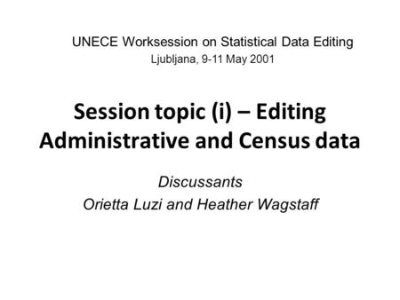 Session topic (i) – Editing Administrative and Census data Discussants Orietta Luzi and Heather Wagstaff UNECE Worksession on Statistical Data Editing.