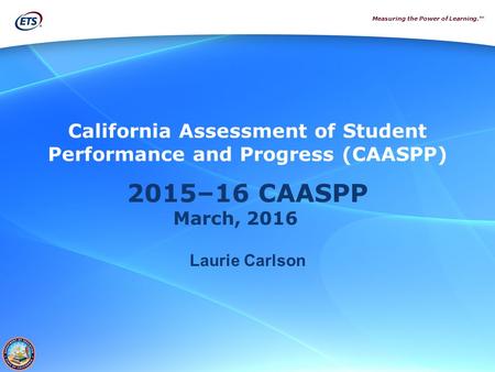 Measuring the Power of Learning.™ 2015–16 CAASPP March, 2016 Laurie Carlson California Assessment of Student Performance and Progress (CAASPP)