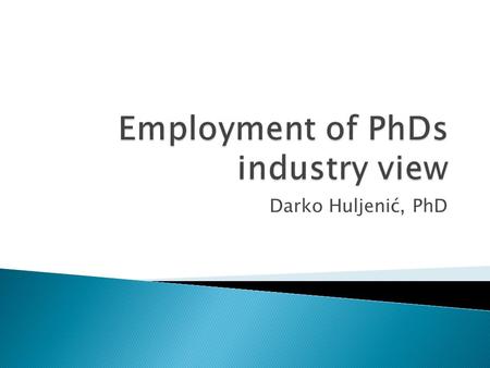 Darko Huljenić, PhD.  Take the PhD  Trends in EU  Does the industry see the needs for PhD?  Practical experience  How to enlarge number of PhD’s.