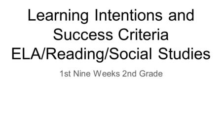 Learning Intentions and Success Criteria ELA/Reading/Social Studies 1st Nine Weeks 2nd Grade.