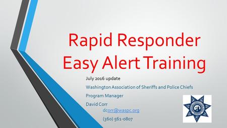 Rapid Responder Easy Alert Training July 2016 update Washington Association of Sheriffs and Police Chiefs Program Manager David Corr