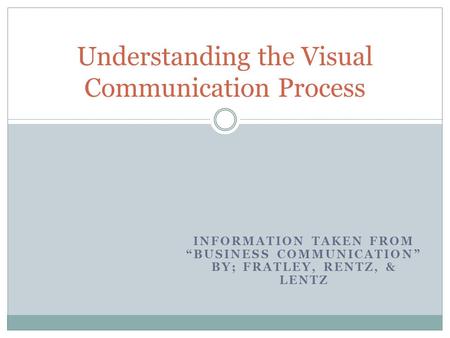 INFORMATION TAKEN FROM “BUSINESS COMMUNICATION” BY; FRATLEY, RENTZ, & LENTZ Understanding the Visual Communication Process.