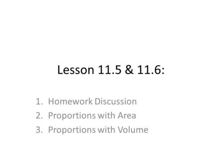 Lesson 11.5 & 11.6: 1.Homework Discussion 2.Proportions with Area 3.Proportions with Volume.