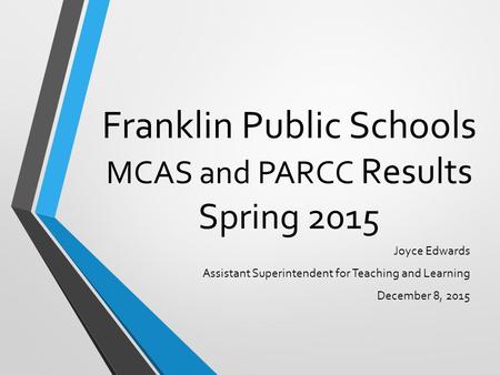 Franklin Public Schools MCAS and PARCC Results Spring 2015 Joyce Edwards Assistant Superintendent for Teaching and Learning December 8, 2015.