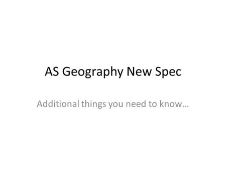 AS Geography New Spec Additional things you need to know…