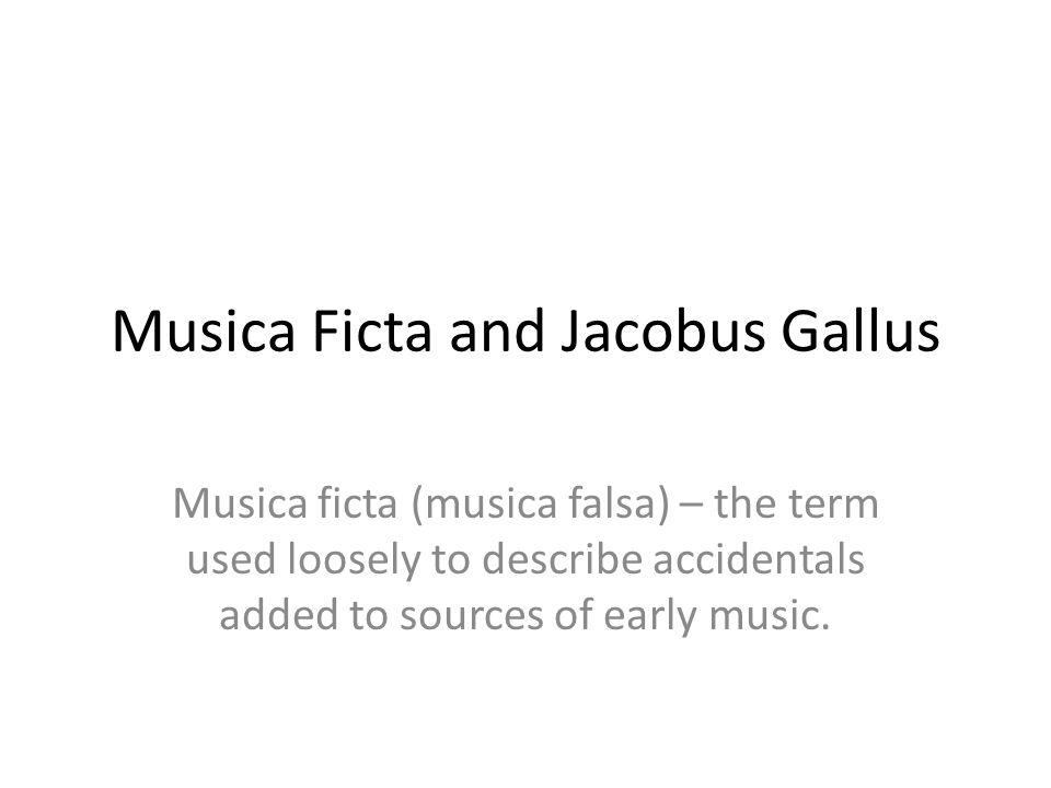 Musica Ficta and Jacobus Gallus Musica ficta (musica falsa) – the term used  loosely to describe accidentals added to sources of early music. - ppt  download