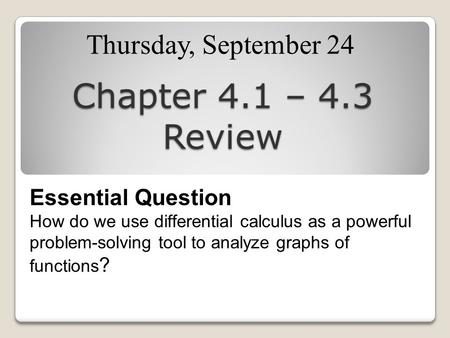 Chapter 4.1 – 4.3 Review Thursday, September 24 Essential Question How do we use differential calculus as a powerful problem-solving tool to analyze graphs.