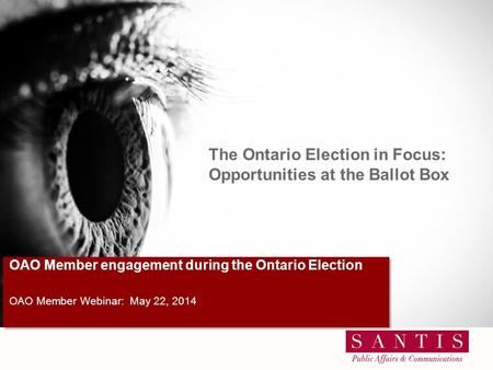 OAO Member Webinar: May 22, 2014 OAO Member engagement during the Ontario Election The Ontario Election in Focus: Opportunities at the Ballot Box.