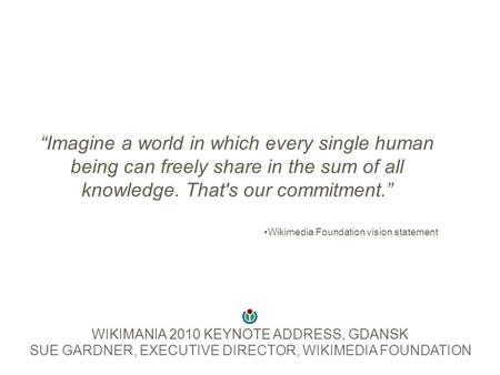 “Imagine a world in which every single human being can freely share in the sum of all knowledge. That's our commitment.” Wikimedia Foundation vision statement.