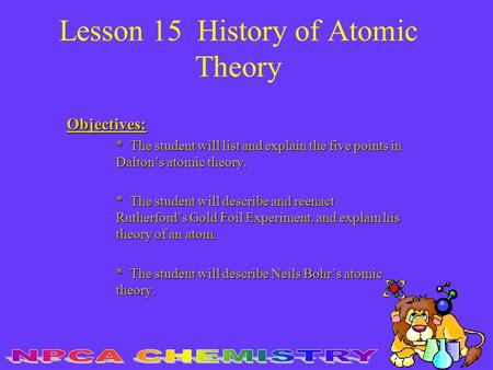 Lesson 15 History of Atomic Theory Objectives: * The student will list and explain the five points in Dalton’s atomic theory. * The student will describe.