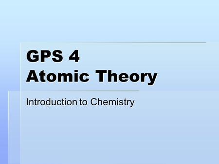 GPS 4 Atomic Theory Introduction to Chemistry. Objective  The student will investigate and understand that the placement of elements on the periodic.