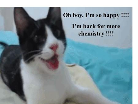 Oh boy, I’m so happy !!!! I’m back for more chemistry !!!!