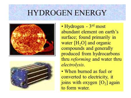 HYDROGEN ENERGY Hydrogen - 3 rd most abundant element on earth’s surface; found primarily in water [H 2 O] and organic compounds and generally produced.