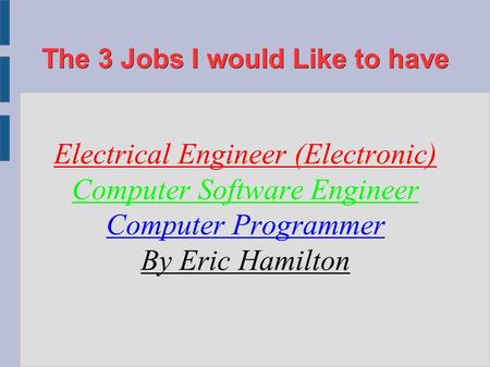 The 3 Jobs I would Like to have Electrical Engineer (Electronic) Computer Software Engineer Computer Programmer By Eric Hamilton.