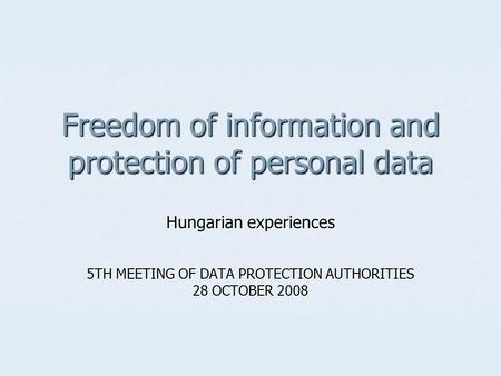 Freedom of information and protection of personal data Hungarian experiences 5TH MEETING OF DATA PROTECTION AUTHORITIES 28 OCTOBER 2008.