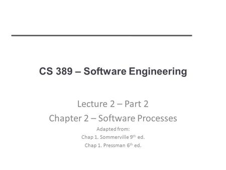 CS 389 – Software Engineering Lecture 2 – Part 2 Chapter 2 – Software Processes Adapted from: Chap 1. Sommerville 9 th ed. Chap 1. Pressman 6 th ed.