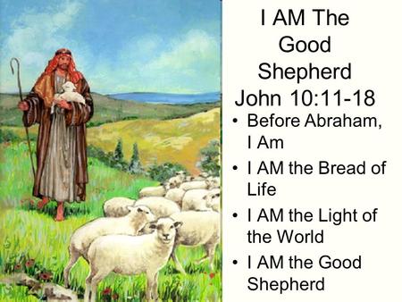 I AM The Good Shepherd John 10:11-18 Before Abraham, I Am I AM the Bread of Life I AM the Light of the World I AM the Good Shepherd.