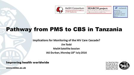 Improving health worldwide  Implications for Monitoring of the HIV Care Cascade? Jim Todd MeSH Satellite Session IAS Durban, Monday 18 th.